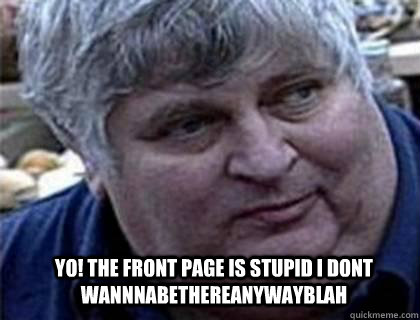 yo! the front page is stupid i dont wannnabethereanywayblah  Don vito yo