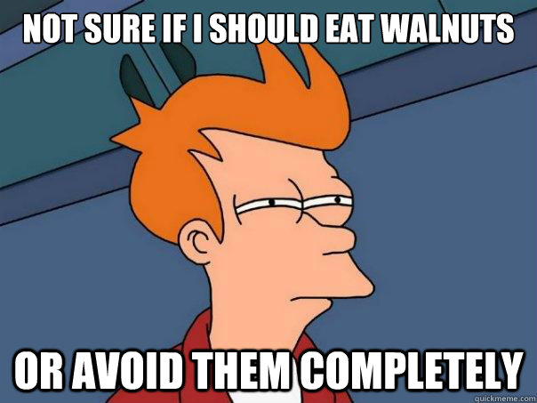 Not sure if I should eat walnuts or avoid them completely - Not sure if I should eat walnuts or avoid them completely  Futurama Fry