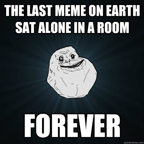 The last meme on Earth sat alone in a room Forever  Forever Alone