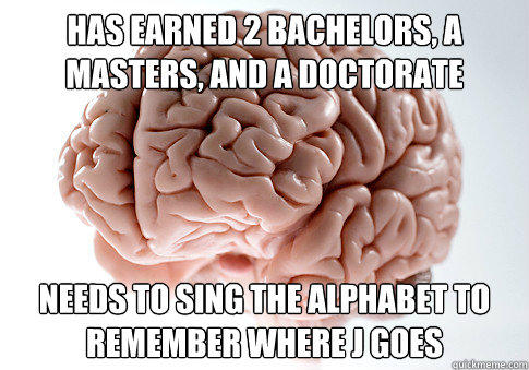 Has earned 2 bachelors, a masters, and a doctorate Needs to sing the alphabet to remember where J goes  