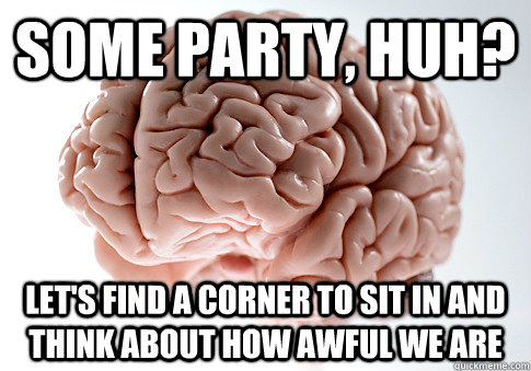 Some party, huh? Let's find a corner to sit in and think about how awful we are  Scumbag Brain