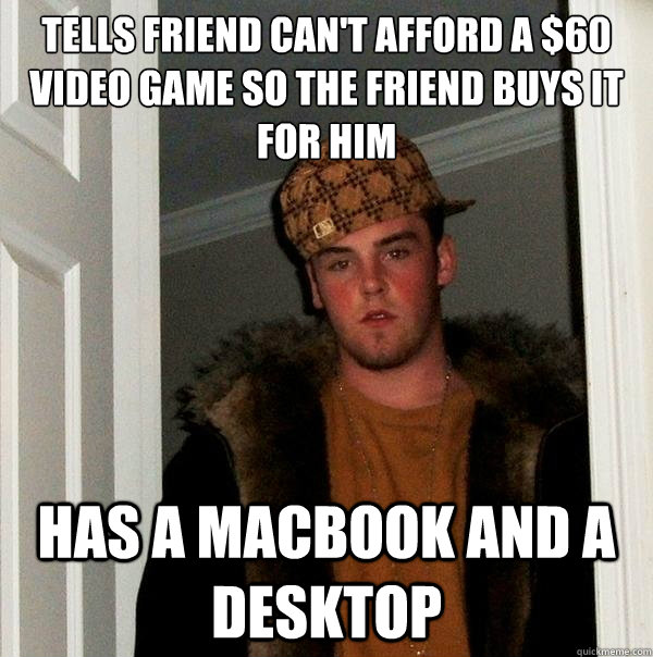 Tells friend can't afford a $60 video game so the friend buys it for him HAS A MACBOOK AND A DESKTOP  Scumbag Steve