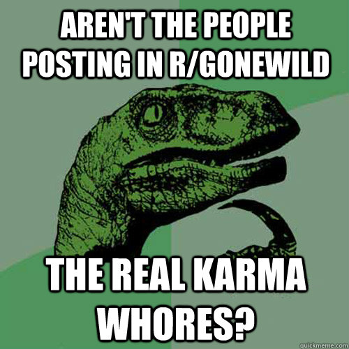 Aren't the people posting in r/gonewild The real karma whores? - Aren't the people posting in r/gonewild The real karma whores?  Philosoraptor