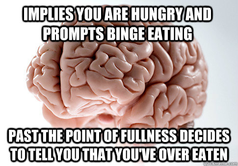 Implies you are hungry and prompts binge eating Past the point of fullness decides to tell you that you've over eaten  Scumbag Brain