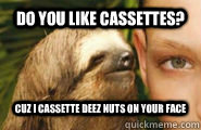 Do you like cassettes? Cuz I cassette deez nuts on your face - Do you like cassettes? Cuz I cassette deez nuts on your face  Creepy Sloth