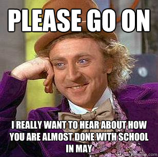 Please go on I really want to hear about how you are almost done with school in May  Condescending Wonka