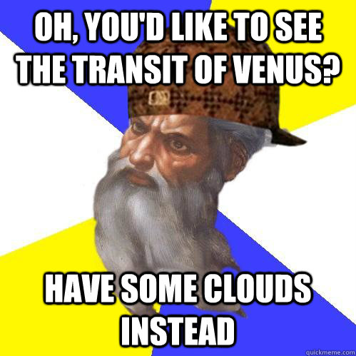 oh, you'd like to see the transit of venus? have some clouds instead  Scumbag Advice God