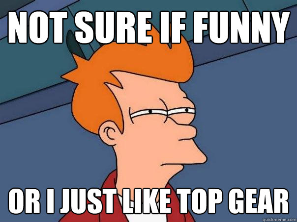 not sure if funny or i just like top gear  Futurama Fry