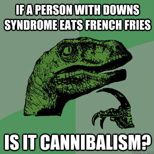 if a person with downs syndrome eats french fries is it cannibalism?  Philosoraptor