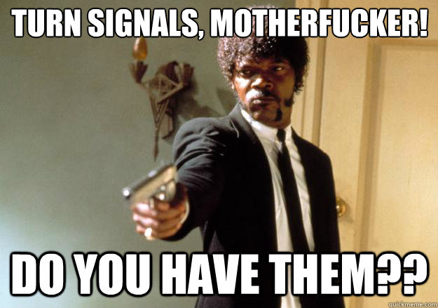 turn signals, motherfucker! DO you have them??  Samuel L Jackson