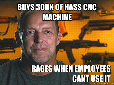 buys 300k of hass cnc machine rages when employees 
cant use it  