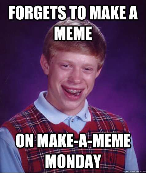 Forgets to make a meme on Make-a-meme monday  Bad Luck Brian