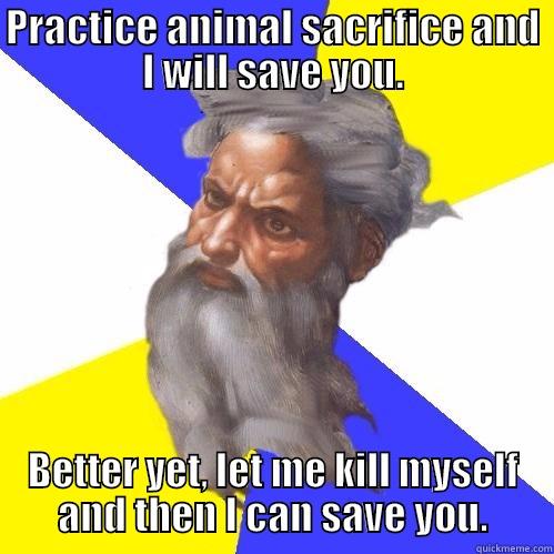 PRACTICE ANIMAL SACRIFICE AND I WILL SAVE YOU. BETTER YET, LET ME KILL MYSELF AND THEN I CAN SAVE YOU. Advice God