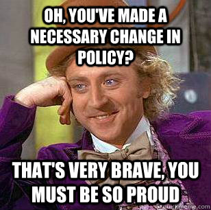 Oh, you've made a necessary change in policy? That's very brave, you must be so proud - Oh, you've made a necessary change in policy? That's very brave, you must be so proud  Condescending Wonka