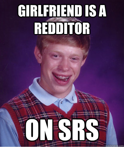 Girlfriend is a redditor on Srs  Bad Luck Brian