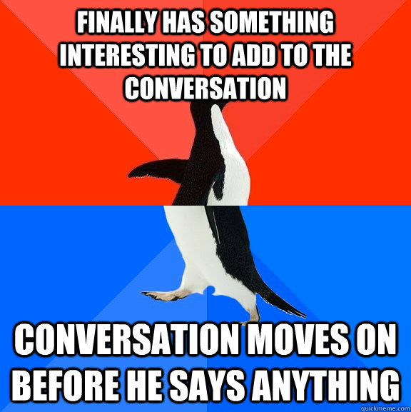 finally has something interesting to add to the conversation conversation moves on before he says anything - finally has something interesting to add to the conversation conversation moves on before he says anything  Socially Awesome Awkward Penguin