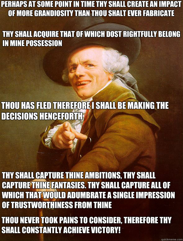 Perhaps at some point in time thy shall create an impact of more grandiosity than thou shalt ever fabricate thy shall acquire that of which dost rightfully belong in mine possession Thou has fled therefore I shall be making the decisions henceforth Thy sh  Joseph Ducreux