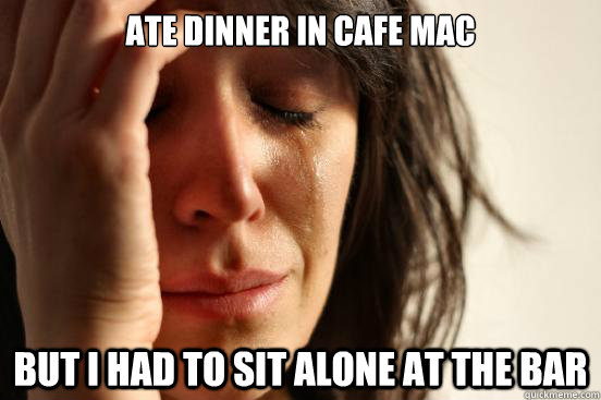 ate dinner in cafe mac but I had to sit alone at the bar   First World Problems