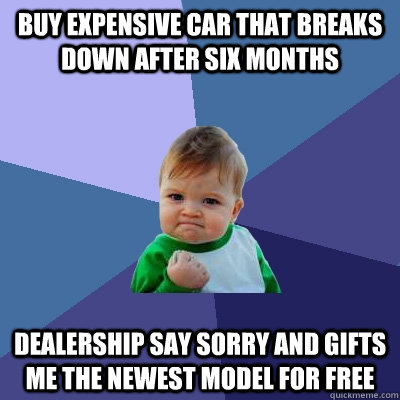 Buy expensive car that breaks down after six months Dealership say sorry and gifts me the newest model for free  Success Kid