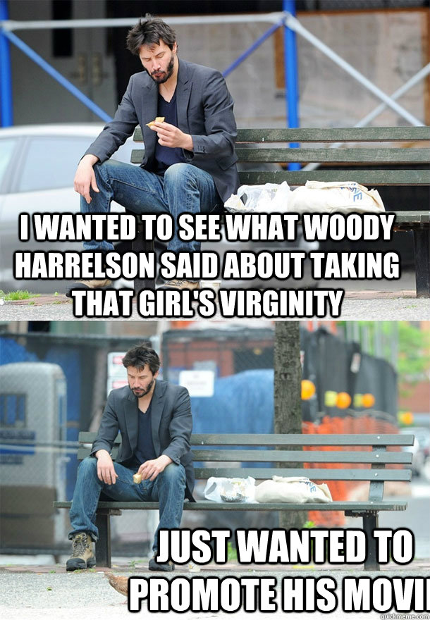 I wanted to see what Woody Harrelson said about taking that girl's virginity just wanted to promote his movie - I wanted to see what Woody Harrelson said about taking that girl's virginity just wanted to promote his movie  Sad Keanu