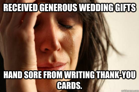 Received generous wedding gifts Hand sore from writing Thank-you cards.  First World Problems