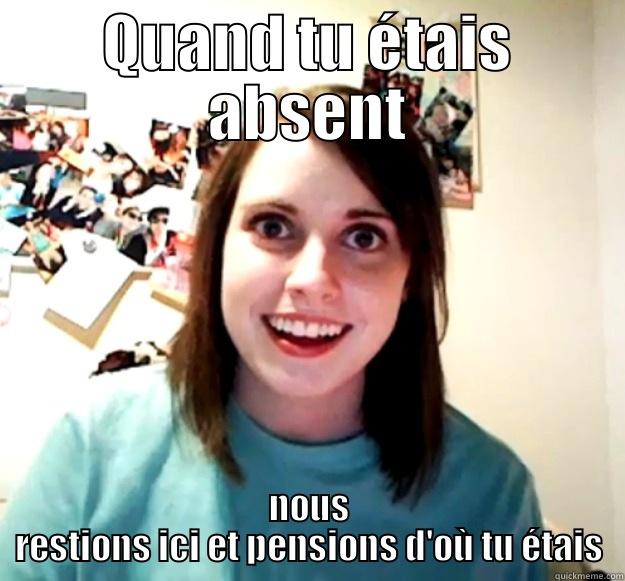 Tu n'étais pas la? - QUAND TU ÉTAIS ABSENT NOUS RESTIONS ICI ET PENSIONS D'OÙ TU ÉTAIS Overly Attached Girlfriend