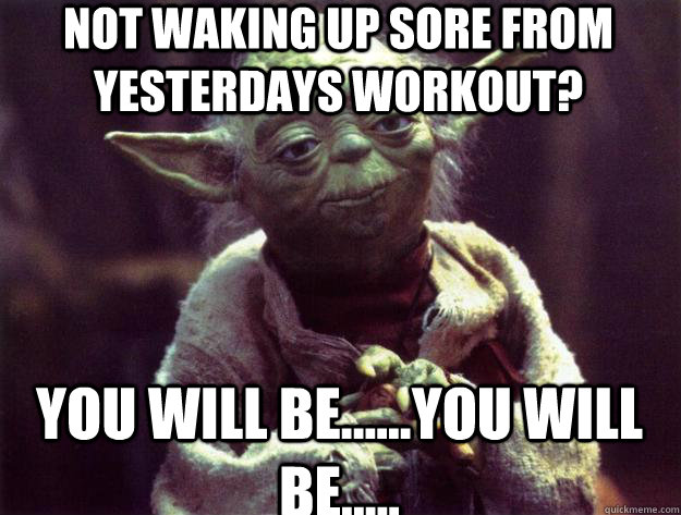 not Waking up sore from yesterdays workout? you will be......you will be..... - not Waking up sore from yesterdays workout? you will be......you will be.....  Sad yoda