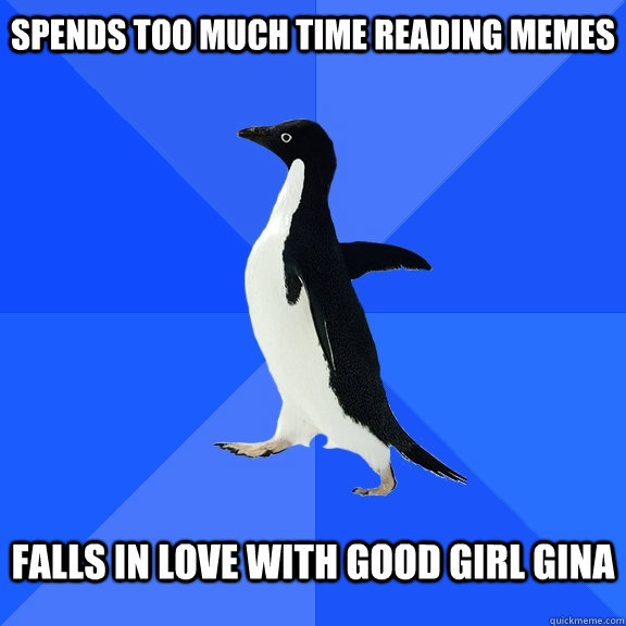 Spends too much time reading memes Falls in love with good girl gina  Socially Awkward Penguin