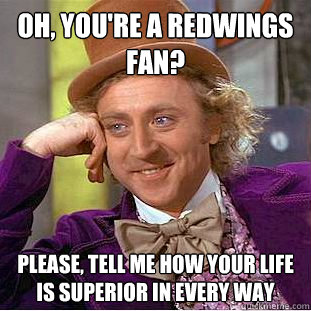 Oh, you're a redwings fan? Please, tell me how your life is superior in every way  Condescending Wonka