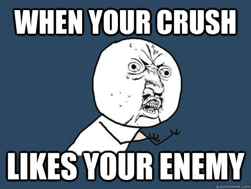 When your crush likes your enemy  Y U No