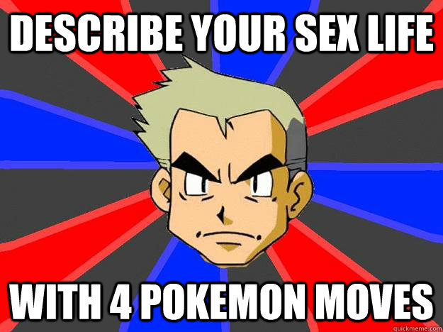 describe your sex life with 4 pokemon moves  Professor Oak