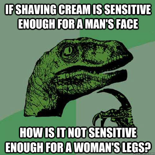 If shaving cream is sensitive enough for a man's face How is it not sensitive enough for a woman's legs?  Philosoraptor