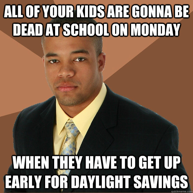 All of your kids are gonna be dead at school on monday when they have to get up early for daylight savings  Successful Black Man