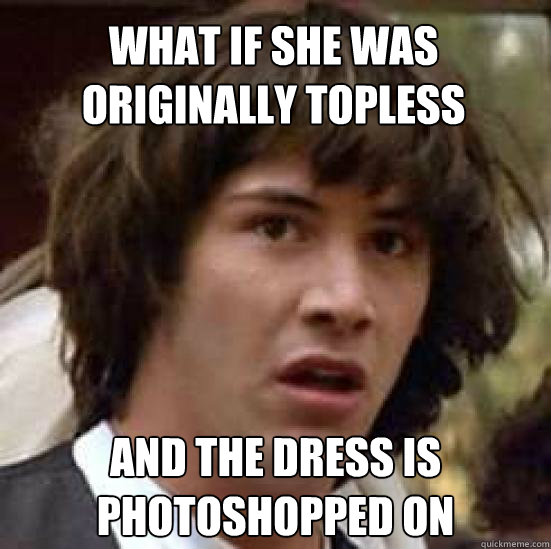 What if she was originally topless and the dress is photoshopped on  conspiracy keanu