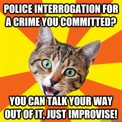 Police interrogation for a crime you committed? You can talk your way out of it, just improvise!  Bad Advice Cat