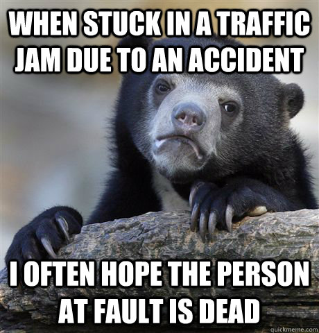 WHEN STUCK IN A TRAFFIC JAM DUE TO AN ACCIDENT I OFTEN HOPE THE PERSON AT FAULT IS DEAD  Confession Bear