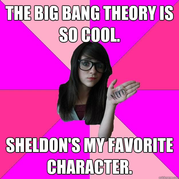 The big bang theory is so cool. sheldon's my favorite character.  Idiot Nerd Girl