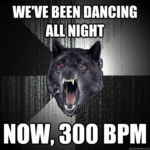 we've been dancing all night now, 300 bpm  Insanity Wolf