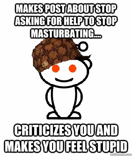 Makes post about stop asking for help to stop masturbating.... Criticizes you and makes you feel stupid  Scumbag Reddit