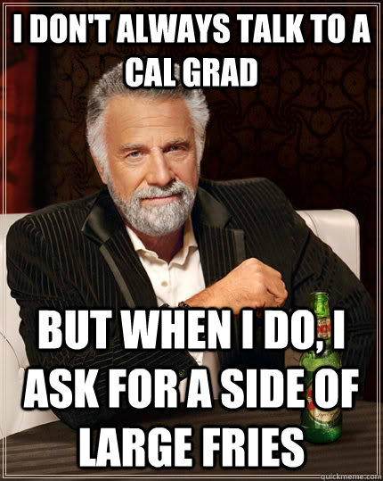 I don't always talk to a cal grad but when I do, I ask for a side of large fries  The Most Interesting Man In The World