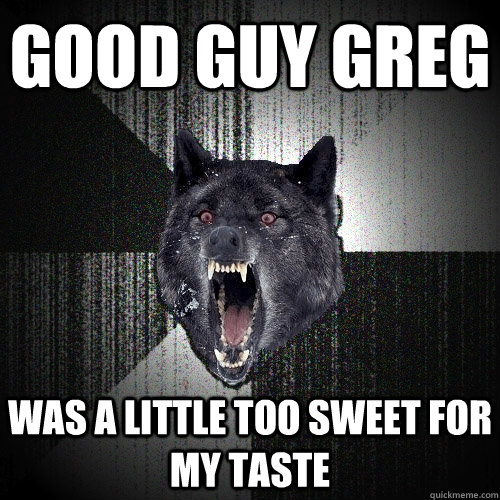 Good guy greg was a little too sweet for my taste  Insanity Wolf