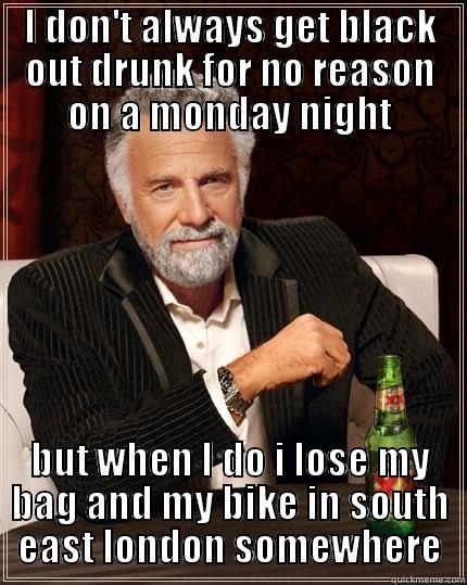 stonesy strikes again - I DON'T ALWAYS GET BLACK OUT DRUNK FOR NO REASON ON A MONDAY NIGHT BUT WHEN I DO I LOSE MY BAG AND MY BIKE IN SOUTH EAST LONDON SOMEWHERE The Most Interesting Man In The World