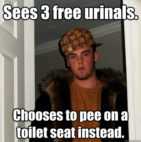 Sees 3 free urinals. Chooses to pee on a toilet seat instead.  Scumbag Steve