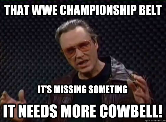 That WWE Championship Belt It's missing someting It needs more cowbell! - That WWE Championship Belt It's missing someting It needs more cowbell!  More Cowbell