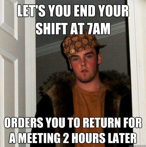 Let's you end your shift at 7am Orders you to return for a meeting 2 hours later  Scumbag Steve