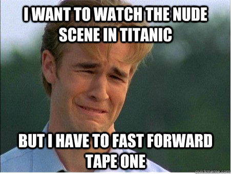 I want to watch the nude scene in Titanic But I have to fast forward tape one - I want to watch the nude scene in Titanic But I have to fast forward tape one  1990s Problems