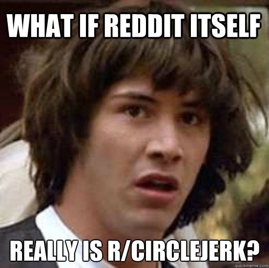 What if Reddit itself Really is r/circlejerk? - What if Reddit itself Really is r/circlejerk?  conspiracy keanu