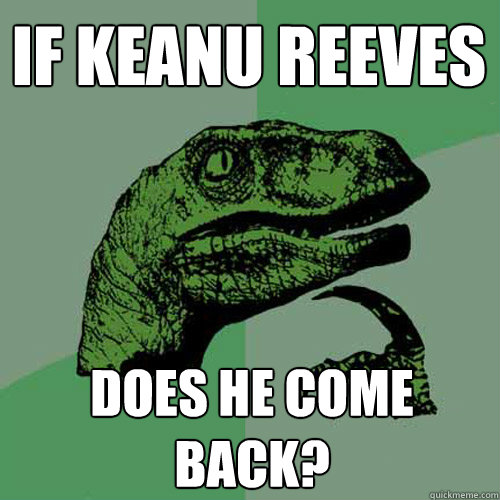 If Keanu Reeves Does he come back?  Philosoraptor