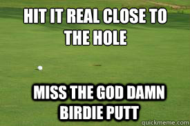 Hit it real close to the hole Miss the god damn birdie putt - Hit it real close to the hole Miss the god damn birdie putt  golfer meme