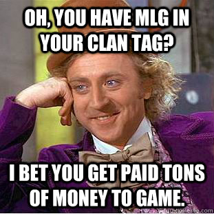 Oh, you have MLG in your clan tag? I bet you get paid tons of money to game.  Condescending Wonka